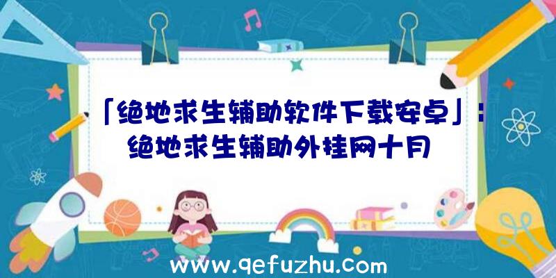 「绝地求生辅助软件下载安卓」|绝地求生辅助外挂网十月